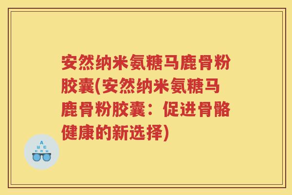安然纳米氨糖马鹿骨粉胶囊(安然纳米氨糖马鹿骨粉胶囊:促进骨骼健康的新选择) 安然纳米氨糖马鹿骨粉胶囊(安然纳米氨糖马鹿骨粉胶囊:促进骨骼健康的新选择)