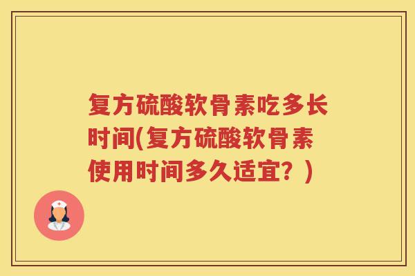 复方硫酸软骨素吃多长时间(复方硫酸软骨素使用时间多久适宜?) 复方硫酸软骨素吃多长时间(复方硫酸软骨素使用时间多久适宜?)