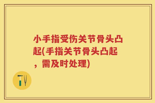 小手指受伤关节骨头凸起(手指关节骨头凸起,需及时处理) 小手指受伤关节骨头凸起(手指关节骨头凸起,需及时处理)