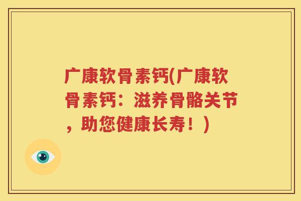 广康软骨素钙(广康软骨素钙:滋养骨骼关节,助您健康长寿!) 广康软骨素钙(广康软骨素钙:滋养骨骼关节,助您健康长寿!)