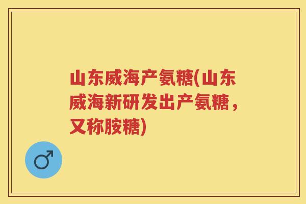 山东威海产氨糖(山东威海新研发出产氨糖,又称胺糖) 山东威海产氨糖(山东威海新研发出产氨糖,又称胺糖)