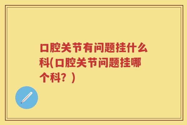 口腔关节有问题挂什么科(口腔关节问题挂哪个科?) 口腔关节有问题挂什么科(口腔关节问题挂哪个科?)