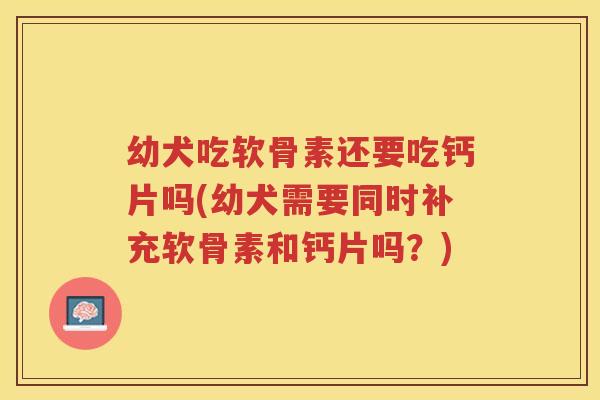 幼犬吃软骨素还要吃钙片吗(幼犬需要同时补充软骨素和钙片吗?) 幼犬吃软骨素还要吃钙片吗(幼犬需要同时补充软骨素和钙片吗?)