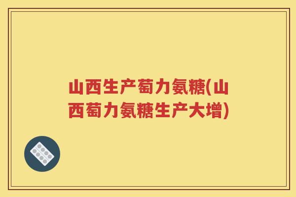 山西生产萄力氨糖(山西萄力氨糖生产大增) 山西生产萄力氨糖(山西萄力氨糖生产大增)