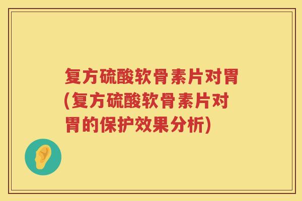 复方硫酸软骨素片对胃(复方硫酸软骨素片对胃的保护效果分析) 复方硫酸软骨素片对胃(复方硫酸软骨素片对胃的保护效果分析)