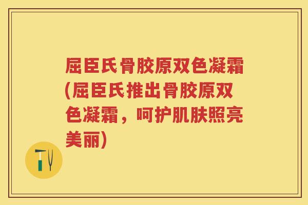 屈臣氏骨胶原双色凝霜(屈臣氏推出骨胶原双色凝霜,呵护照亮美丽) 屈臣氏骨胶原双色凝霜(屈臣氏推出骨胶原双色凝霜,呵护照亮美丽)