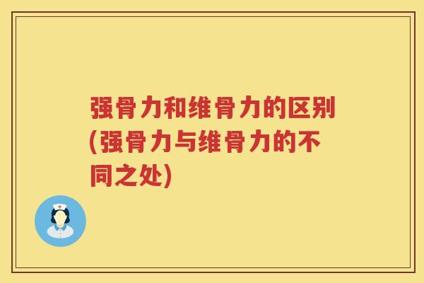 强骨力和维骨力的区别(强骨力与维骨力的不同之处) 强骨力和维骨力的区别(强骨力与维骨力的不同之处)