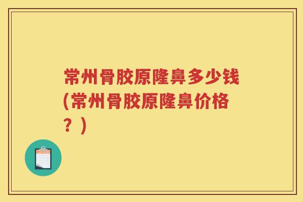 常州骨胶原隆鼻多少钱(常州骨胶原隆鼻价格?) 常州骨胶原隆鼻多少钱(常州骨胶原隆鼻价格?)
