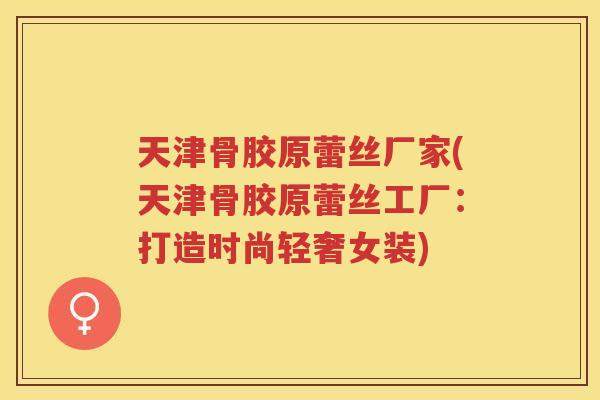 天津骨胶原蕾丝厂家(天津骨胶原蕾丝工厂:打造时尚轻奢女装) 天津骨胶原蕾丝厂家(天津骨胶原蕾丝工厂:打造时尚轻奢女装)