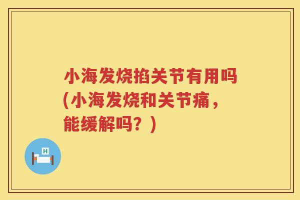 小海发烧掐关节有用吗(小海发烧和关节痛,能缓解吗?) 小海发烧掐关节有用吗(小海发烧和关节痛,能缓解吗?)