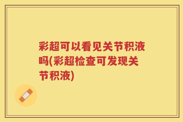 彩超可以看见关节积液吗(彩超检查可发现关节积液) 彩超可以看见关节积液吗(彩超检查可发现关节积液)
