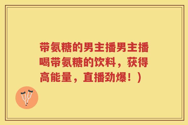 带氨糖的男主播男主播喝带氨糖的饮料，获得高能量，直播劲爆！)
