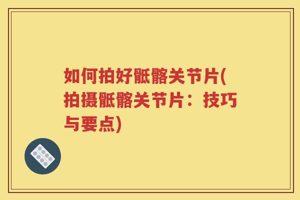 如何拍好骶髂关节片(拍摄骶髂关节片:技巧与要点) 如何拍好骶髂关节片(拍摄骶髂关节片:技巧与要点)