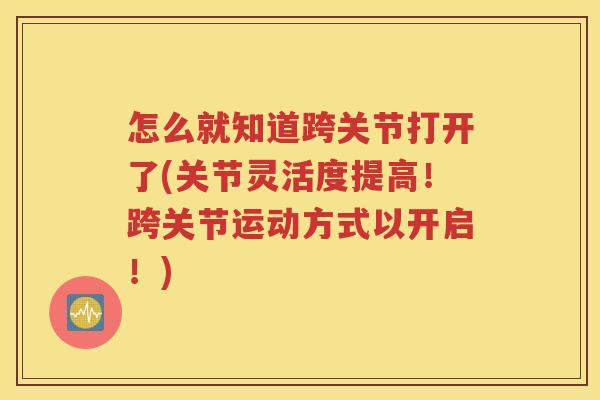 怎么就知道跨关节打开了(关节灵活度提高!跨关节运动方式以开启!) 怎么就知道跨关节打开了(关节灵活度提高!跨关节运动方式以开启!)