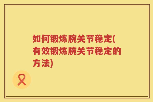 如何锻炼腕关节稳定(有效锻炼腕关节稳定的方法) 如何锻炼腕关节稳定(有效锻炼腕关节稳定的方法)