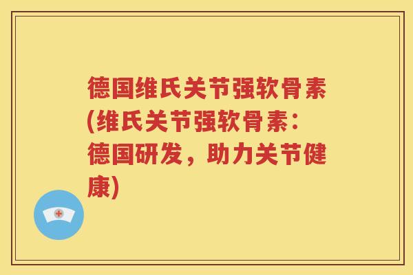 德国维氏关节强软骨素(维氏关节强软骨素:德国研发,助力关节健康) 德国维氏关节强软骨素(维氏关节强软骨素:德国研发,助力关节健康)