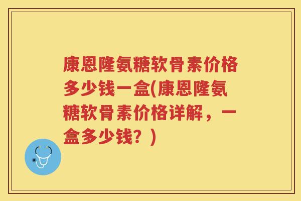 康恩隆氨糖软骨素价格多少钱一盒(康恩隆氨糖软骨素价格详解，一盒多少钱？)