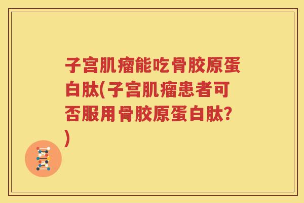 子宫能吃骨胶原蛋白肽(子宫患者可否服用骨胶原蛋白肽？)