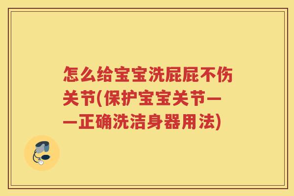 怎么给宝宝洗屁屁不伤关节(保护宝宝关节——正确洗洁身器用法) 怎么给宝宝洗屁屁不伤关节(保护宝宝关节——正确洗洁身器用法)