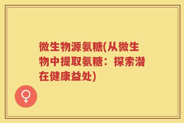 微生物源氨糖(从微生物中提取氨糖:探索潜在健康益处) 微生物源氨糖(从微生物中提取氨糖:探索潜在健康益处)