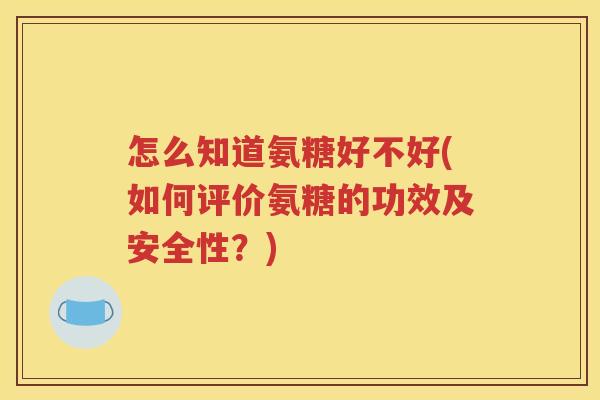 怎么知道氨糖好不好(如何评价氨糖的功效及安全性？)