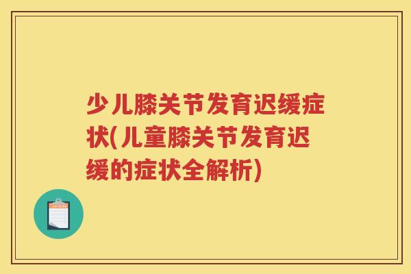 少儿膝关节发育迟缓症状(儿童膝关节发育迟缓的症状全解析)
