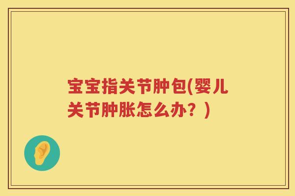 宝宝指关节肿包(婴儿关节怎么办？)
