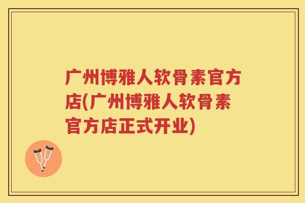 广州博雅人软骨素官方店(广州博雅人软骨素官方店正式开业) 广州博雅人软骨素官方店(广州博雅人软骨素官方店正式开业)