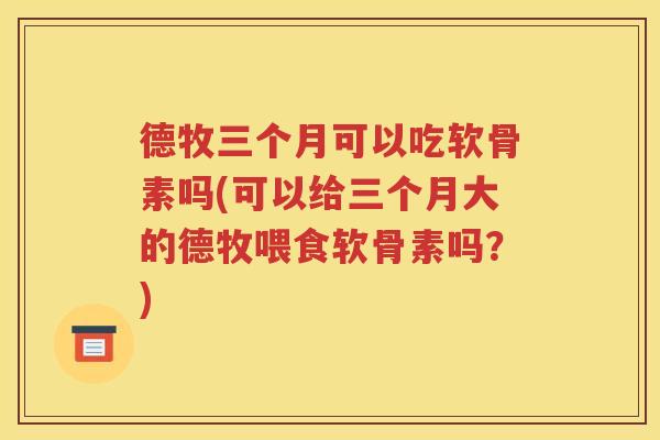 德牧三个月可以吃软骨素吗(可以给三个月大的德牧喂食软骨素吗?) 德牧三个月可以吃软骨素吗(可以给三个月大的德牧喂食软骨素吗?)