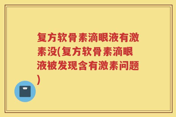 复方软骨素滴眼液有激素没(复方软骨素滴眼液被发现含有激素问题) 复方软骨素滴眼液有激素没(复方软骨素滴眼液被发现含有激素问题)