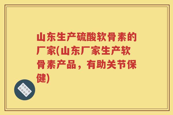 山东生产硫酸软骨素的厂家(山东厂家生产软骨素产品,有助关节保健) 山东生产硫酸软骨素的厂家(山东厂家生产软骨素产品,有助关节保健)