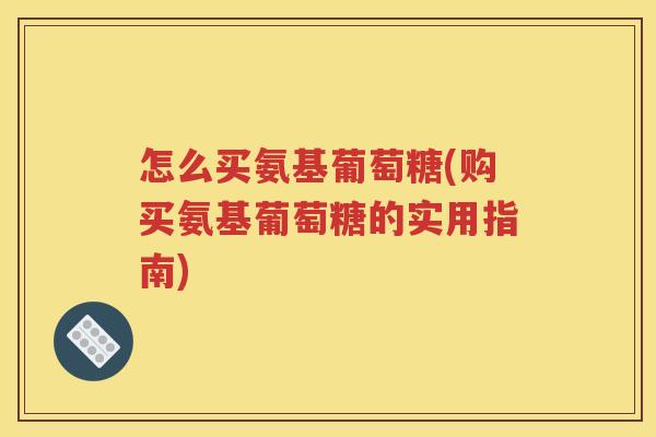 怎么买氨基葡萄糖(购买氨基葡萄糖的实用指南) 怎么买氨基葡萄糖(购买氨基葡萄糖的实用指南)