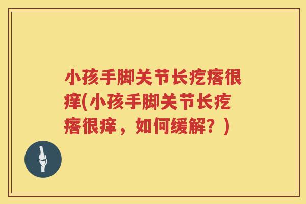 小孩手脚关节长疙瘩很痒(小孩手脚关节长疙瘩很痒,如何缓解?) 小孩手脚关节长疙瘩很痒(小孩手脚关节长疙瘩很痒,如何缓解?)