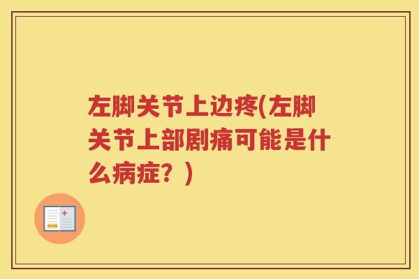 左脚关节上边疼(左脚关节上部剧痛可能是什么症?) 左脚关节上边疼(左脚关节上部剧痛可能是什么症?)