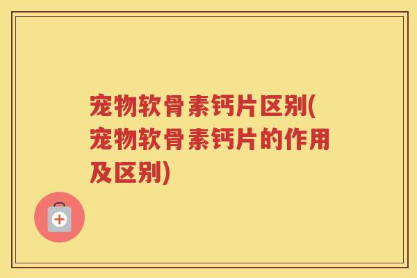 宠物软骨素钙片区别(宠物软骨素钙片的作用及区别) 宠物软骨素钙片区别(宠物软骨素钙片的作用及区别)