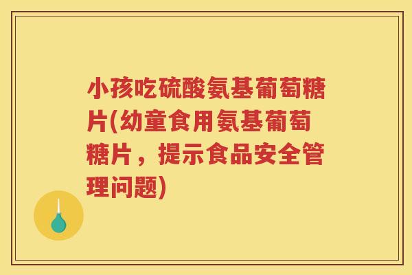 小孩吃硫酸氨基葡萄糖片(幼童食用氨基葡萄糖片,提示食品安全管理问题) 小孩吃硫酸氨基葡萄糖片(幼童食用氨基葡萄糖片,提示食品安全管理问题)