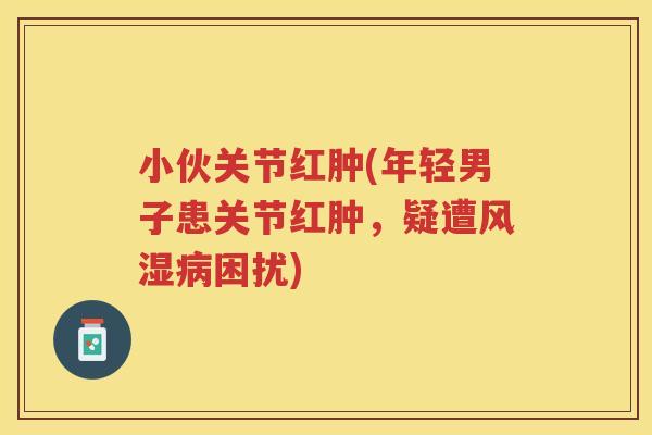 小伙关节红肿(年轻男子患关节红肿，疑遭困扰)