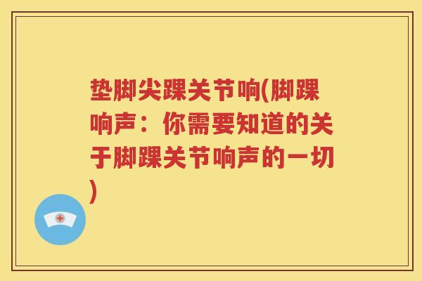 垫脚尖踝关节响(脚踝响声:你需要知道的关于脚踝关节响声的一切) 垫脚尖踝关节响(脚踝响声:你需要知道的关于脚踝关节响声的一切)