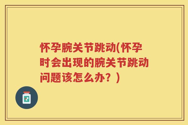 怀孕腕关节跳动(怀孕时会出现的腕关节跳动问题该怎么办？)
