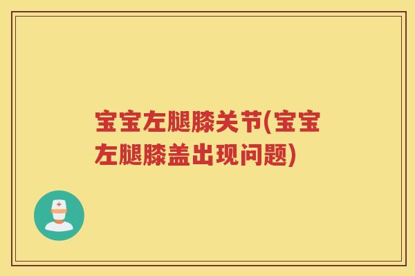 宝宝左腿膝关节(宝宝左腿膝盖出现问题)