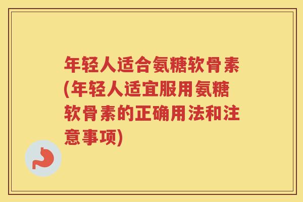 年轻人适合氨糖软骨素(年轻人适宜服用氨糖软骨素的正确用法和注意事项)