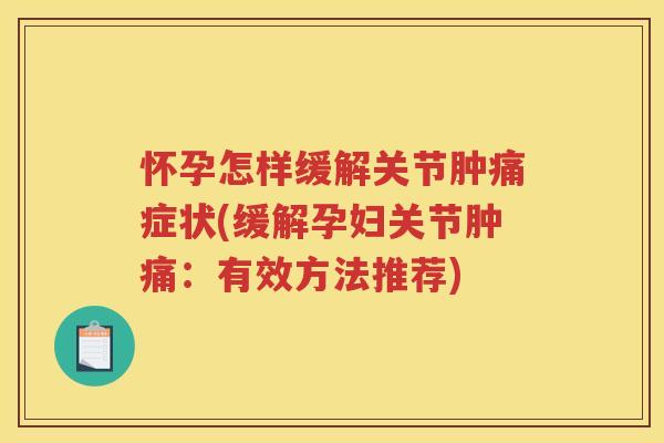 怀孕怎样缓解关节肿痛症状(缓解孕妇关节肿痛:有效方法推荐) 怀孕怎样缓解关节肿痛症状(缓解孕妇关节肿痛:有效方法推荐)