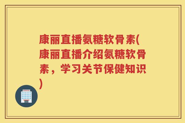 康丽直播氨糖软骨素(康丽直播介绍氨糖软骨素，学习关节保健知识)