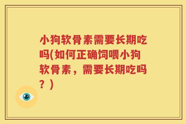 小狗软骨素需要长期吃吗(如何正确饲喂小狗软骨素,需要长期吃吗?) 小狗软骨素需要长期吃吗(如何正确饲喂小狗软骨素,需要长期吃吗?)