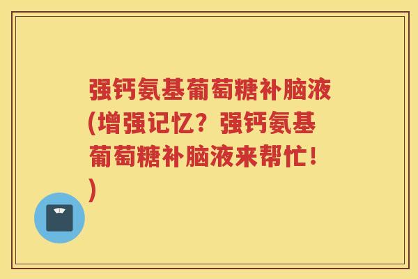 强钙氨基葡萄糖补脑液(增强记忆?强钙氨基葡萄糖补脑液来帮忙!) 强钙氨基葡萄糖补脑液(增强记忆?强钙氨基葡萄糖补脑液来帮忙!)