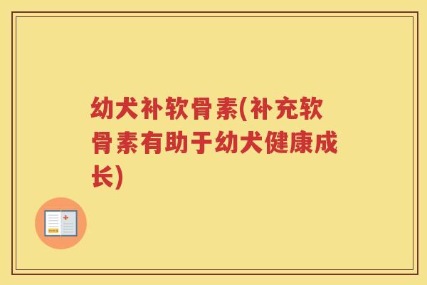 幼犬补软骨素(补充软骨素有助于幼犬健康成长)