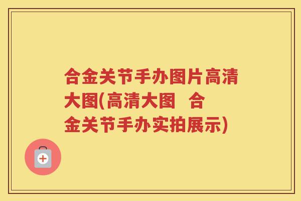 合金关节手办图片高清大图(高清大图 合金关节手办实拍展示) 合金关节手办图片高清大图(高清大图 合金关节手办实拍展示)