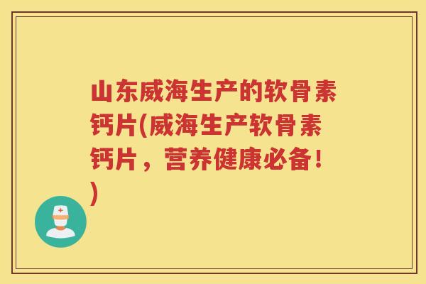 山东威海生产的软骨素钙片(威海生产软骨素钙片,营养健康必备!) 山东威海生产的软骨素钙片(威海生产软骨素钙片,营养健康必备!)