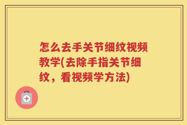 怎么去手关节细纹视频教学(去除手指关节细纹,看视频学方法) 怎么去手关节细纹视频教学(去除手指关节细纹,看视频学方法)