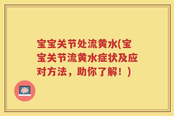 宝宝关节处流黄水(宝宝关节流黄水症状及应对方法,助你了解!) 宝宝关节处流黄水(宝宝关节流黄水症状及应对方法,助你了解!)